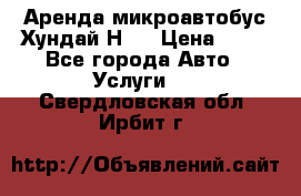 Аренда микроавтобус Хундай Н1  › Цена ­ 50 - Все города Авто » Услуги   . Свердловская обл.,Ирбит г.